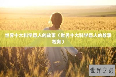 ​世界十大科学巨人的故事（世界十大科学巨人的故事视频）