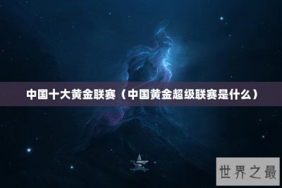 ​中国十大黄金联赛（中国黄金超级联赛是什么）