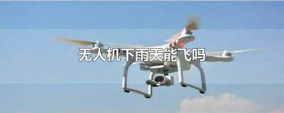 ​无人机下雨能飞吗现在 无人机下雨可以飞吗